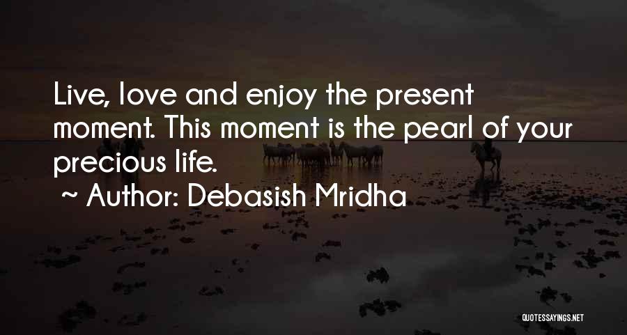 Debasish Mridha Quotes: Live, Love And Enjoy The Present Moment. This Moment Is The Pearl Of Your Precious Life.