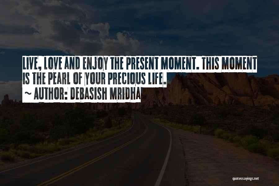 Debasish Mridha Quotes: Live, Love And Enjoy The Present Moment. This Moment Is The Pearl Of Your Precious Life.