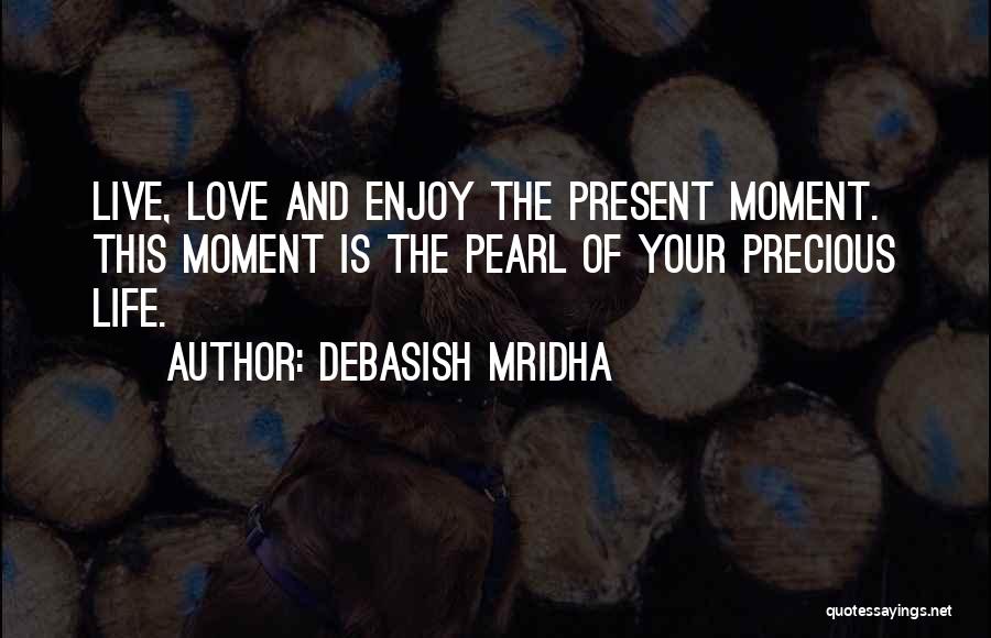 Debasish Mridha Quotes: Live, Love And Enjoy The Present Moment. This Moment Is The Pearl Of Your Precious Life.