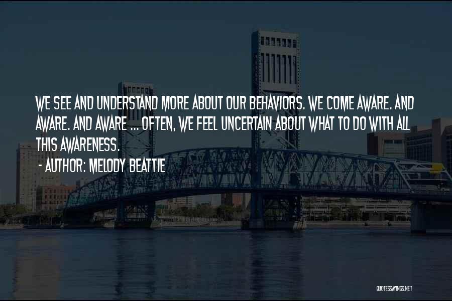 Melody Beattie Quotes: We See And Understand More About Our Behaviors. We Come Aware. And Aware. And Aware ... Often, We Feel Uncertain