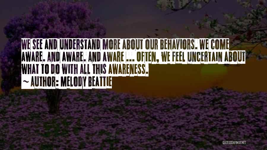 Melody Beattie Quotes: We See And Understand More About Our Behaviors. We Come Aware. And Aware. And Aware ... Often, We Feel Uncertain