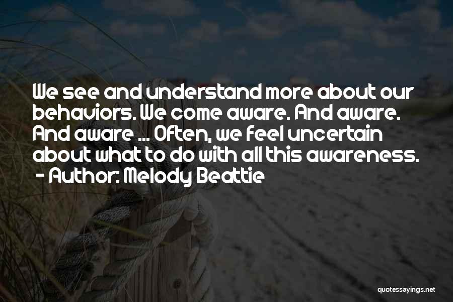 Melody Beattie Quotes: We See And Understand More About Our Behaviors. We Come Aware. And Aware. And Aware ... Often, We Feel Uncertain