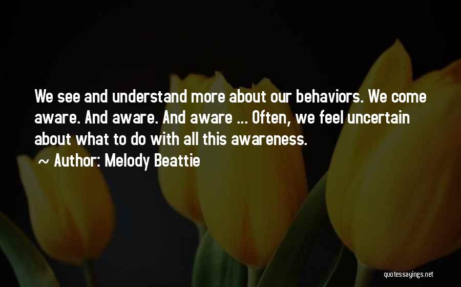 Melody Beattie Quotes: We See And Understand More About Our Behaviors. We Come Aware. And Aware. And Aware ... Often, We Feel Uncertain