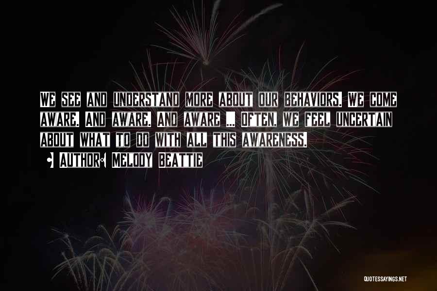 Melody Beattie Quotes: We See And Understand More About Our Behaviors. We Come Aware. And Aware. And Aware ... Often, We Feel Uncertain