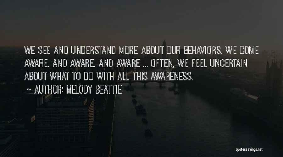 Melody Beattie Quotes: We See And Understand More About Our Behaviors. We Come Aware. And Aware. And Aware ... Often, We Feel Uncertain