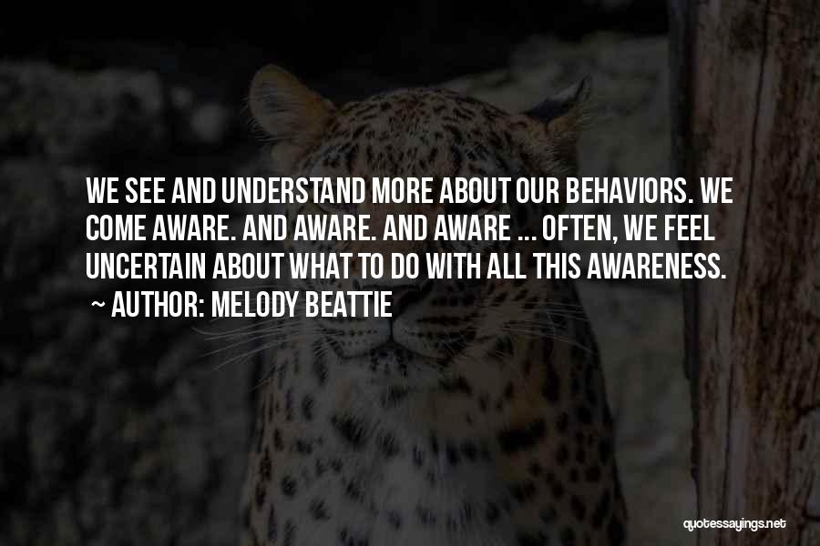 Melody Beattie Quotes: We See And Understand More About Our Behaviors. We Come Aware. And Aware. And Aware ... Often, We Feel Uncertain