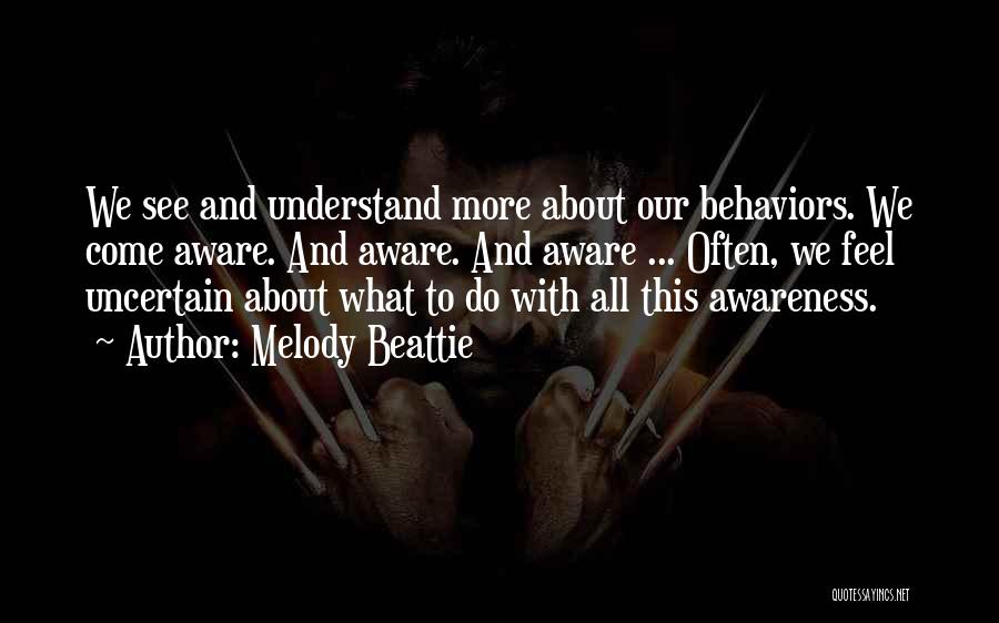 Melody Beattie Quotes: We See And Understand More About Our Behaviors. We Come Aware. And Aware. And Aware ... Often, We Feel Uncertain