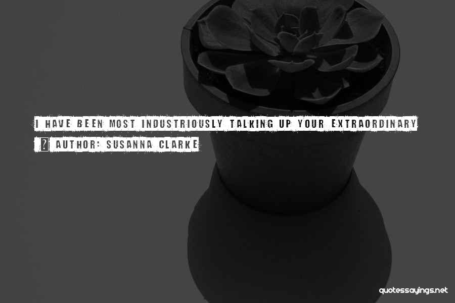 Susanna Clarke Quotes: I Have Been Most Industriously Talking Up Your Extraordinary Powers To All My Wide Acquaintance,' Continued Mr Drawlight. 'i Have