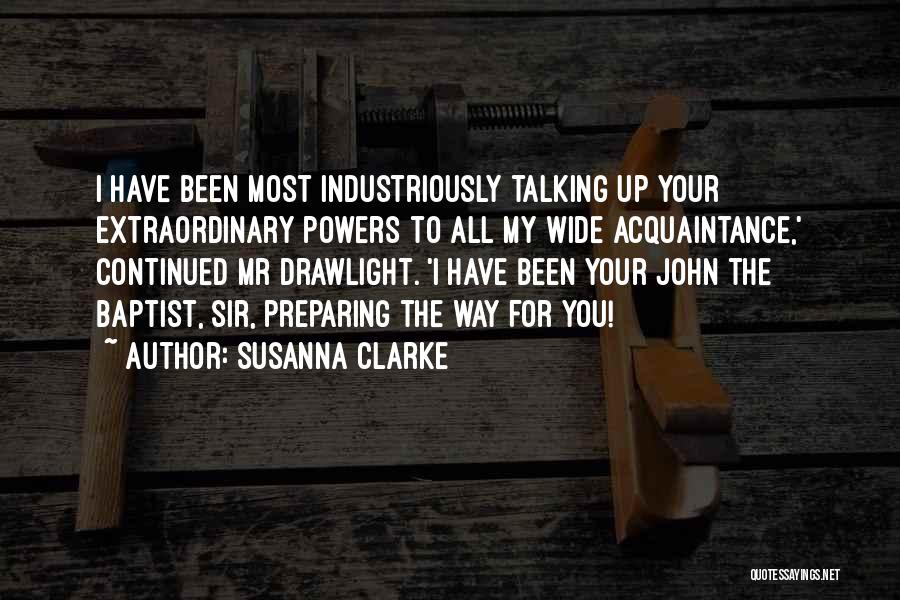 Susanna Clarke Quotes: I Have Been Most Industriously Talking Up Your Extraordinary Powers To All My Wide Acquaintance,' Continued Mr Drawlight. 'i Have