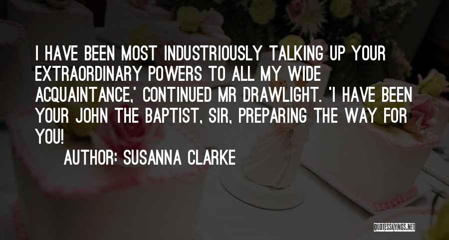 Susanna Clarke Quotes: I Have Been Most Industriously Talking Up Your Extraordinary Powers To All My Wide Acquaintance,' Continued Mr Drawlight. 'i Have