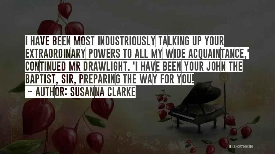 Susanna Clarke Quotes: I Have Been Most Industriously Talking Up Your Extraordinary Powers To All My Wide Acquaintance,' Continued Mr Drawlight. 'i Have