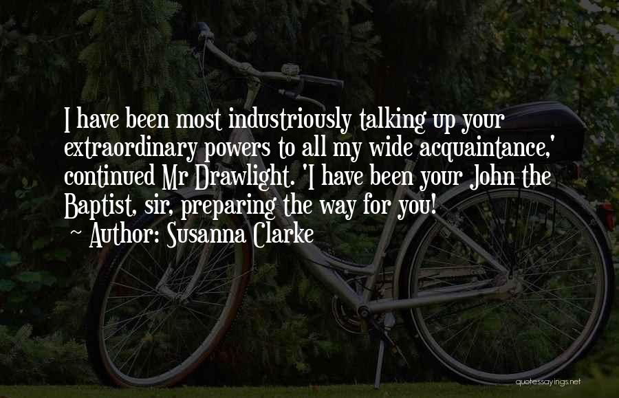 Susanna Clarke Quotes: I Have Been Most Industriously Talking Up Your Extraordinary Powers To All My Wide Acquaintance,' Continued Mr Drawlight. 'i Have