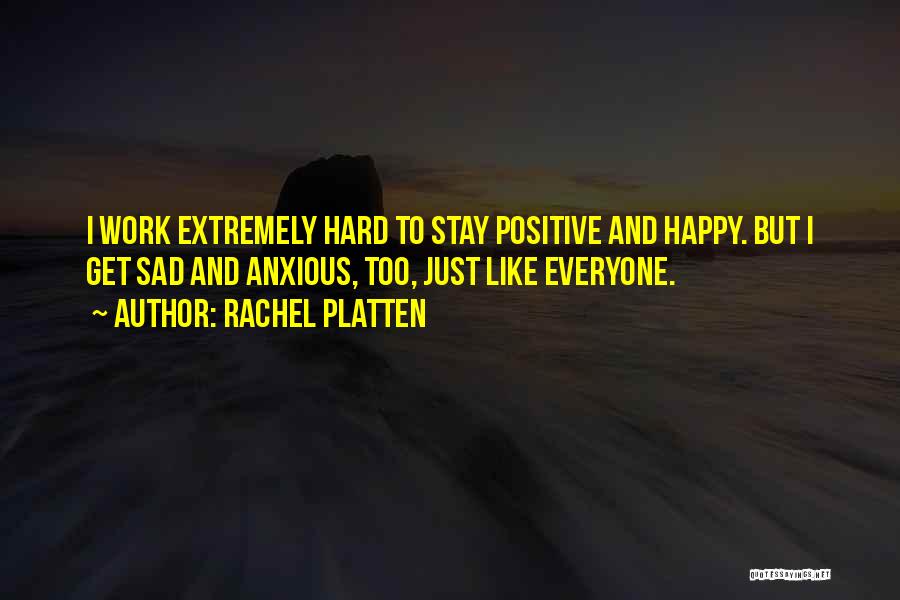 Rachel Platten Quotes: I Work Extremely Hard To Stay Positive And Happy. But I Get Sad And Anxious, Too, Just Like Everyone.