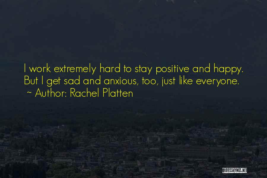 Rachel Platten Quotes: I Work Extremely Hard To Stay Positive And Happy. But I Get Sad And Anxious, Too, Just Like Everyone.