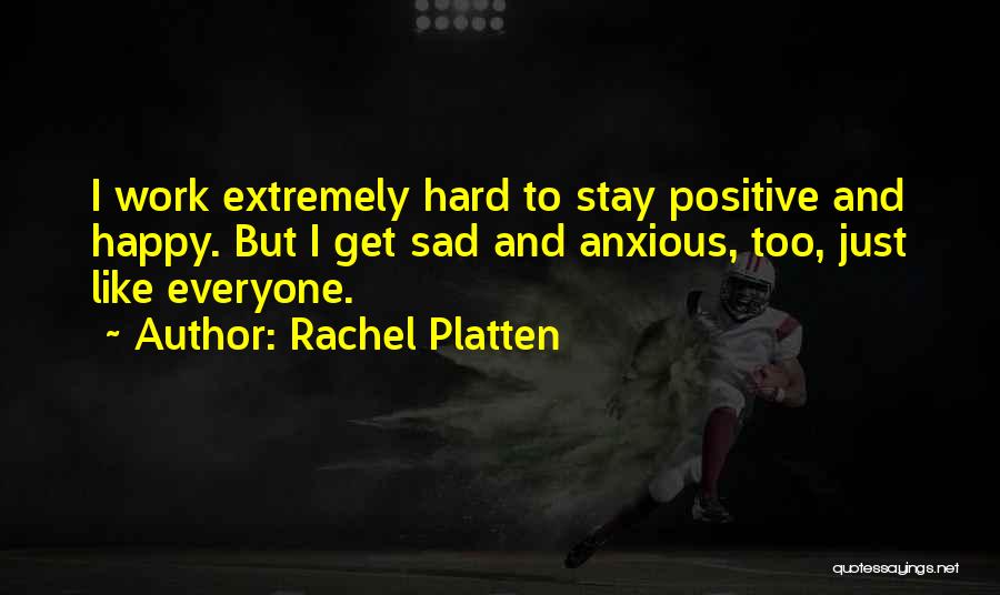 Rachel Platten Quotes: I Work Extremely Hard To Stay Positive And Happy. But I Get Sad And Anxious, Too, Just Like Everyone.