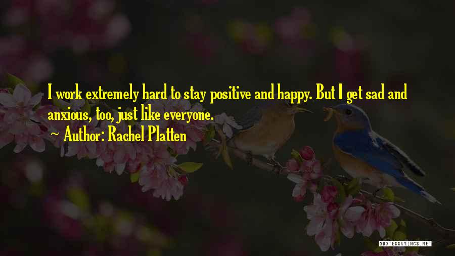 Rachel Platten Quotes: I Work Extremely Hard To Stay Positive And Happy. But I Get Sad And Anxious, Too, Just Like Everyone.