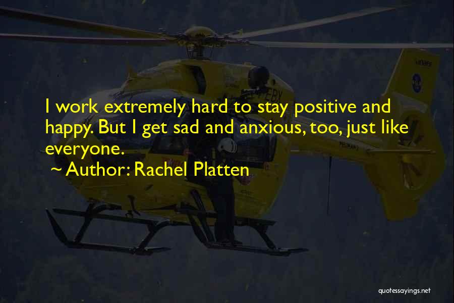 Rachel Platten Quotes: I Work Extremely Hard To Stay Positive And Happy. But I Get Sad And Anxious, Too, Just Like Everyone.