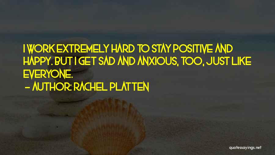 Rachel Platten Quotes: I Work Extremely Hard To Stay Positive And Happy. But I Get Sad And Anxious, Too, Just Like Everyone.