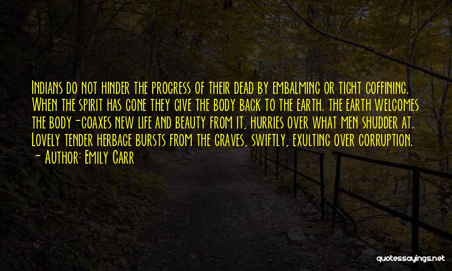 Emily Carr Quotes: Indians Do Not Hinder The Progress Of Their Dead By Embalming Or Tight Coffining. When The Spirit Has Gone They