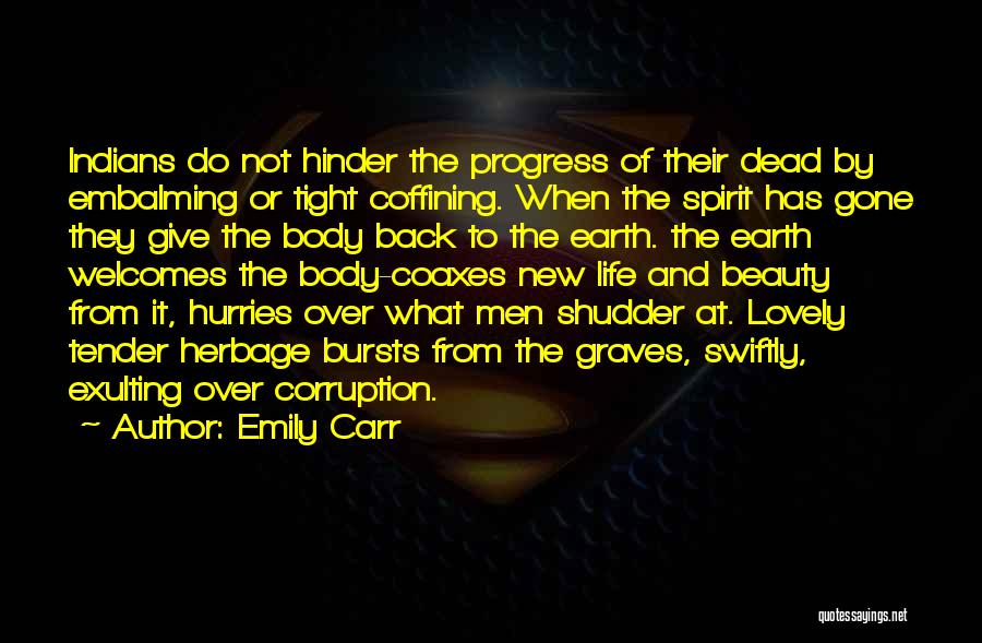 Emily Carr Quotes: Indians Do Not Hinder The Progress Of Their Dead By Embalming Or Tight Coffining. When The Spirit Has Gone They