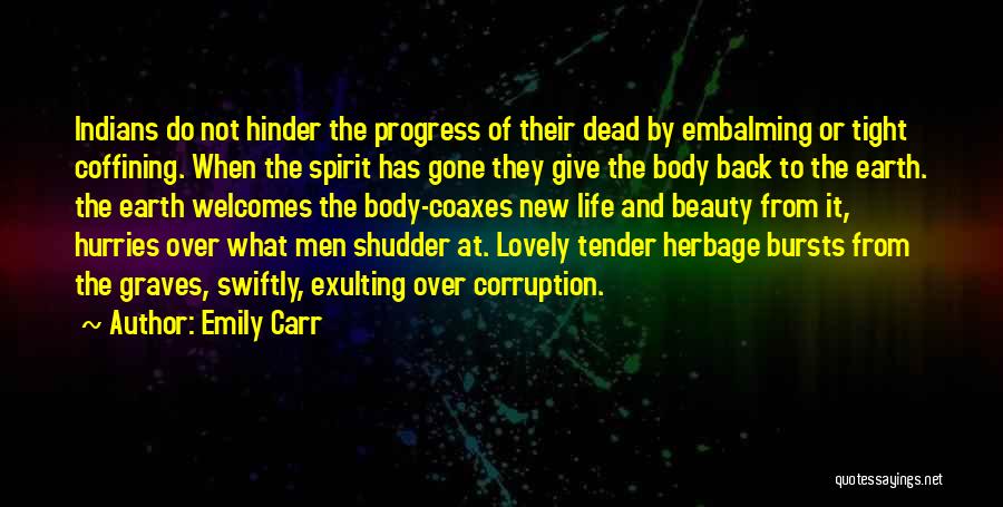 Emily Carr Quotes: Indians Do Not Hinder The Progress Of Their Dead By Embalming Or Tight Coffining. When The Spirit Has Gone They