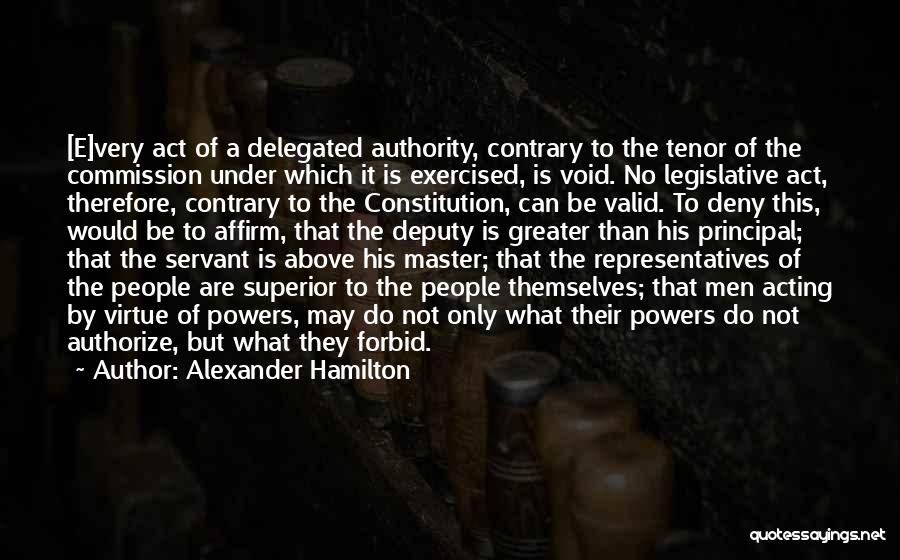 Alexander Hamilton Quotes: [e]very Act Of A Delegated Authority, Contrary To The Tenor Of The Commission Under Which It Is Exercised, Is Void.