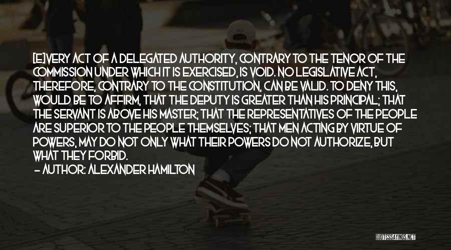Alexander Hamilton Quotes: [e]very Act Of A Delegated Authority, Contrary To The Tenor Of The Commission Under Which It Is Exercised, Is Void.