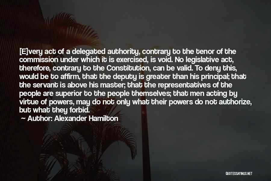 Alexander Hamilton Quotes: [e]very Act Of A Delegated Authority, Contrary To The Tenor Of The Commission Under Which It Is Exercised, Is Void.