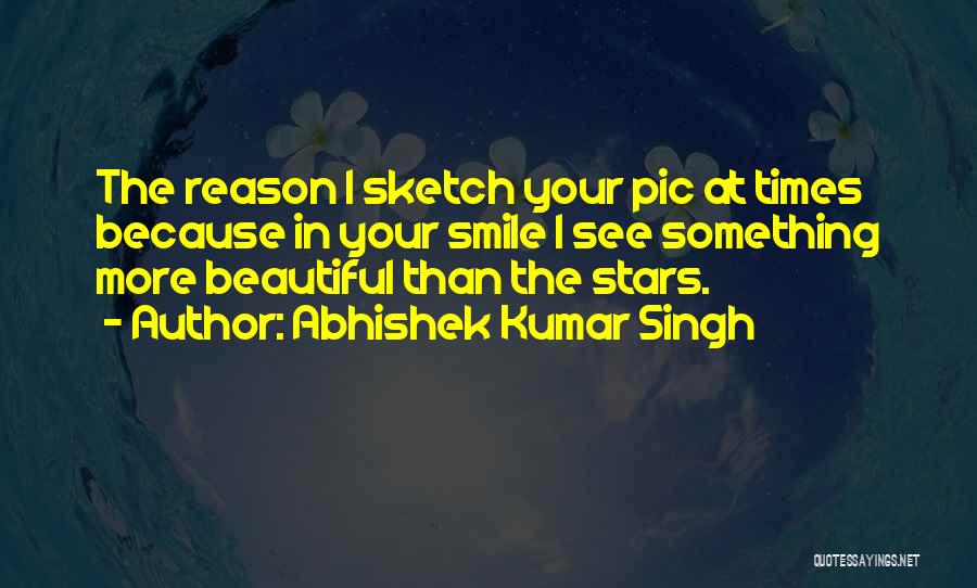 Abhishek Kumar Singh Quotes: The Reason I Sketch Your Pic At Times Because In Your Smile I See Something More Beautiful Than The Stars.