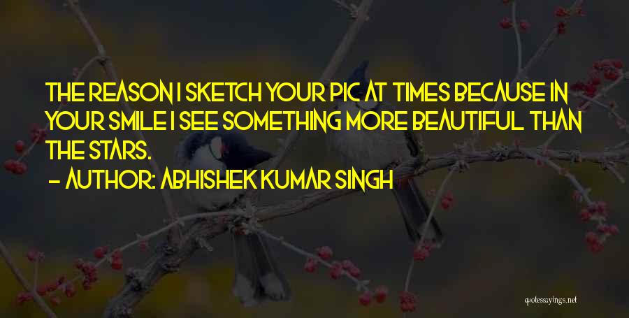 Abhishek Kumar Singh Quotes: The Reason I Sketch Your Pic At Times Because In Your Smile I See Something More Beautiful Than The Stars.