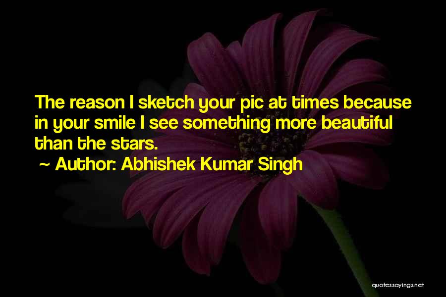 Abhishek Kumar Singh Quotes: The Reason I Sketch Your Pic At Times Because In Your Smile I See Something More Beautiful Than The Stars.