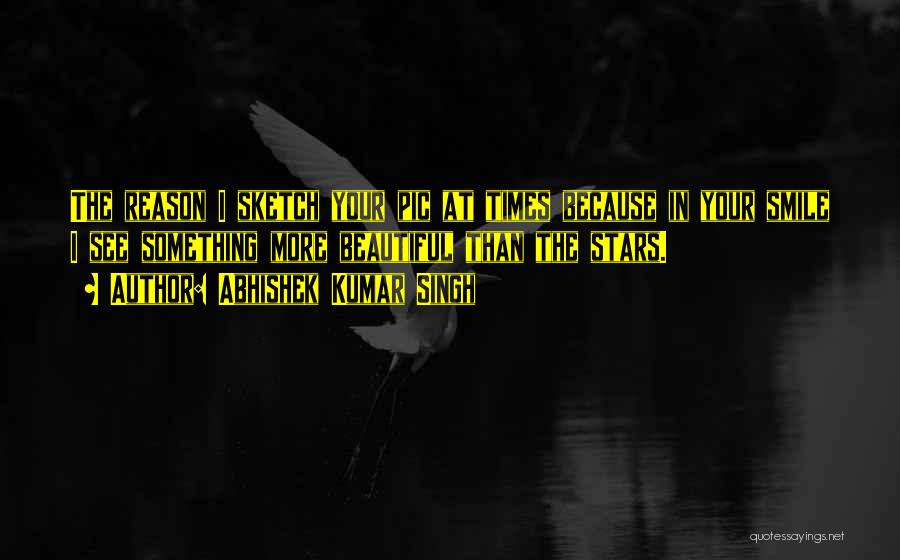 Abhishek Kumar Singh Quotes: The Reason I Sketch Your Pic At Times Because In Your Smile I See Something More Beautiful Than The Stars.