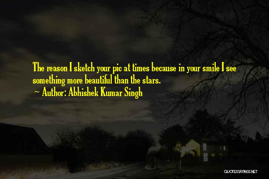 Abhishek Kumar Singh Quotes: The Reason I Sketch Your Pic At Times Because In Your Smile I See Something More Beautiful Than The Stars.