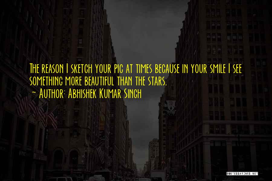 Abhishek Kumar Singh Quotes: The Reason I Sketch Your Pic At Times Because In Your Smile I See Something More Beautiful Than The Stars.