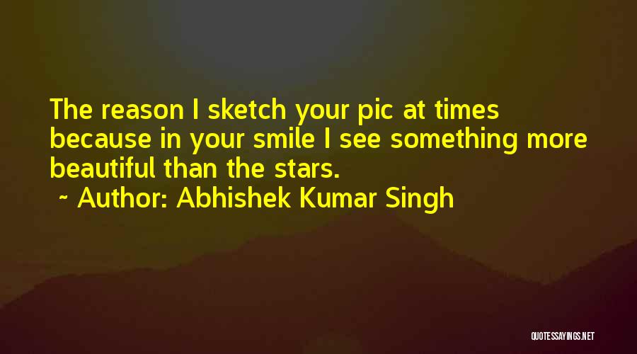 Abhishek Kumar Singh Quotes: The Reason I Sketch Your Pic At Times Because In Your Smile I See Something More Beautiful Than The Stars.