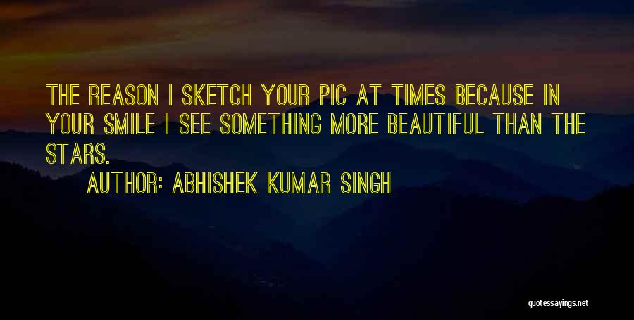 Abhishek Kumar Singh Quotes: The Reason I Sketch Your Pic At Times Because In Your Smile I See Something More Beautiful Than The Stars.