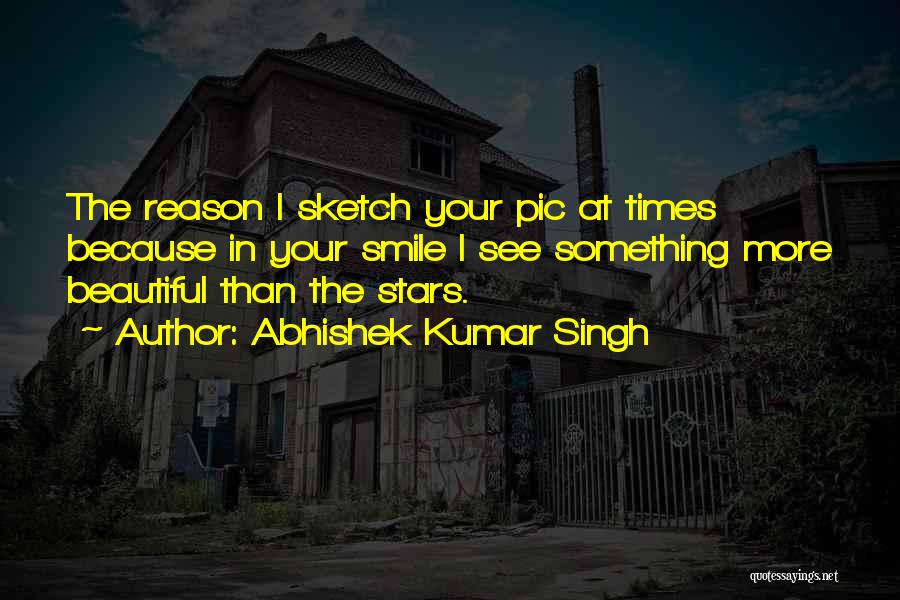 Abhishek Kumar Singh Quotes: The Reason I Sketch Your Pic At Times Because In Your Smile I See Something More Beautiful Than The Stars.