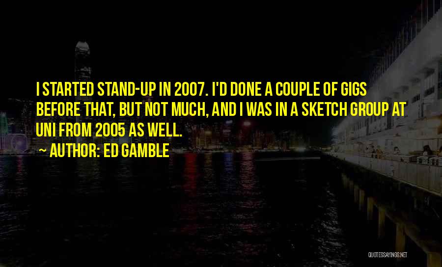 Ed Gamble Quotes: I Started Stand-up In 2007. I'd Done A Couple Of Gigs Before That, But Not Much, And I Was In