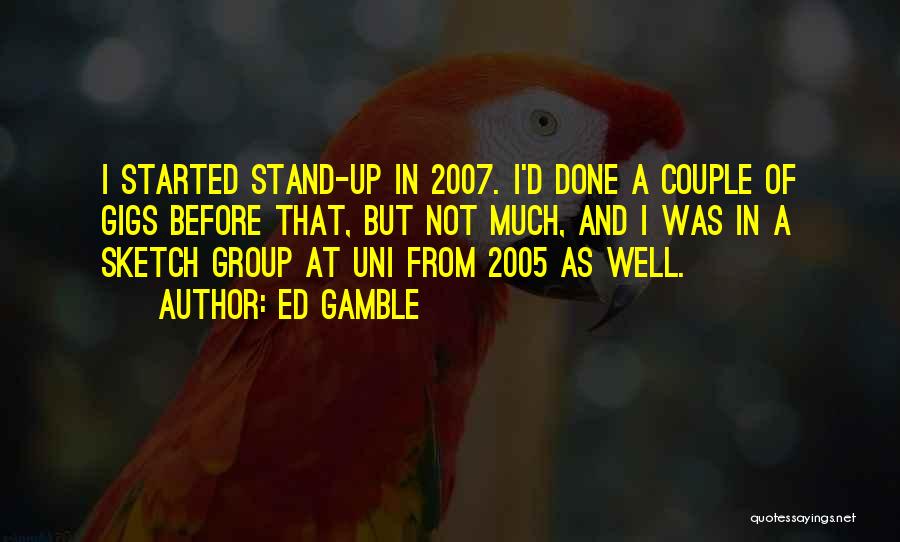 Ed Gamble Quotes: I Started Stand-up In 2007. I'd Done A Couple Of Gigs Before That, But Not Much, And I Was In