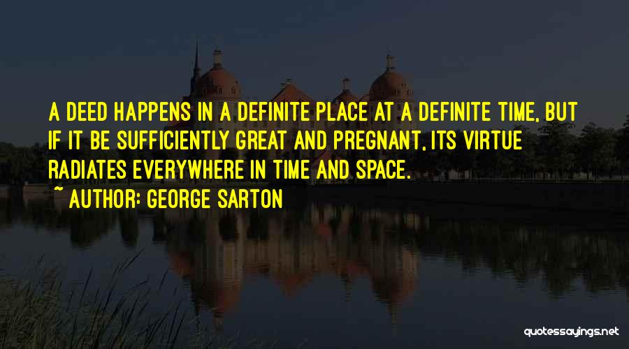 George Sarton Quotes: A Deed Happens In A Definite Place At A Definite Time, But If It Be Sufficiently Great And Pregnant, Its