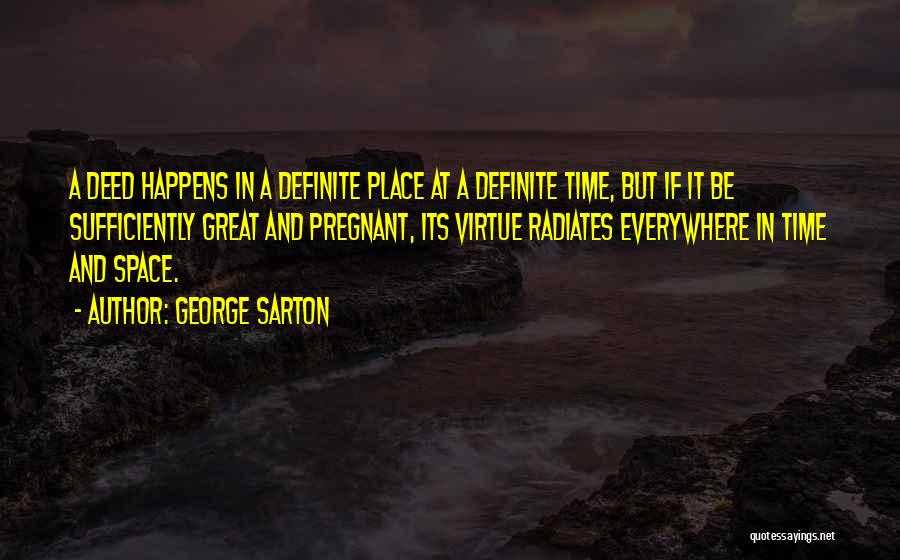 George Sarton Quotes: A Deed Happens In A Definite Place At A Definite Time, But If It Be Sufficiently Great And Pregnant, Its
