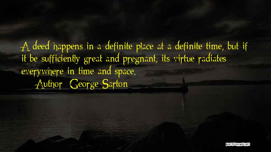 George Sarton Quotes: A Deed Happens In A Definite Place At A Definite Time, But If It Be Sufficiently Great And Pregnant, Its