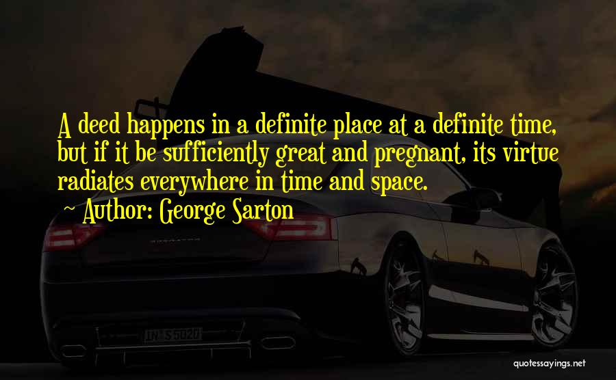 George Sarton Quotes: A Deed Happens In A Definite Place At A Definite Time, But If It Be Sufficiently Great And Pregnant, Its