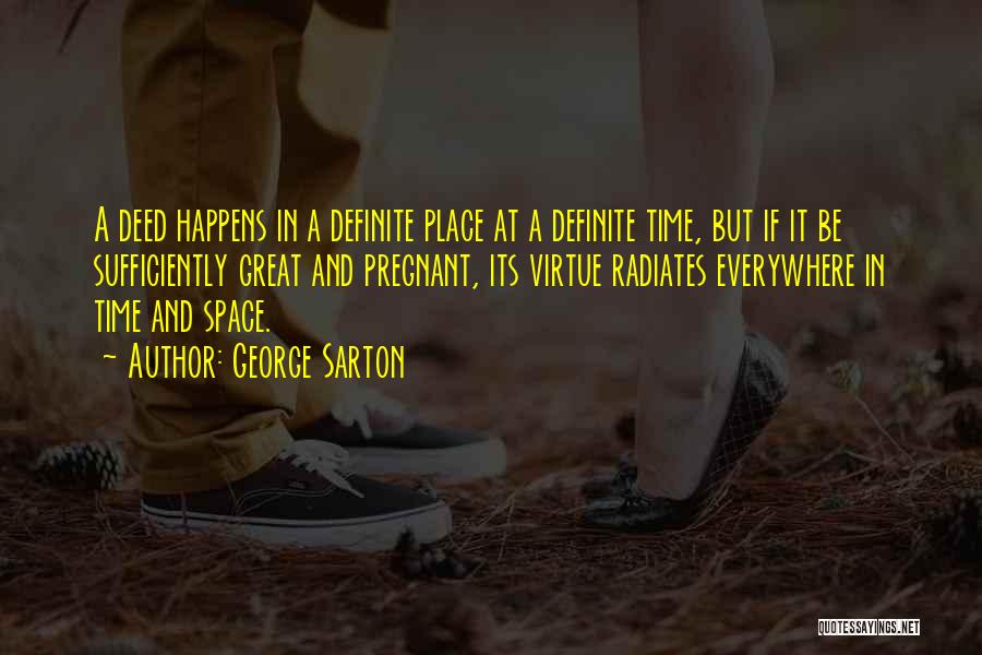 George Sarton Quotes: A Deed Happens In A Definite Place At A Definite Time, But If It Be Sufficiently Great And Pregnant, Its