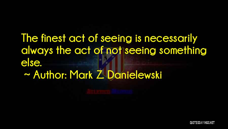 Mark Z. Danielewski Quotes: The Finest Act Of Seeing Is Necessarily Always The Act Of Not Seeing Something Else.