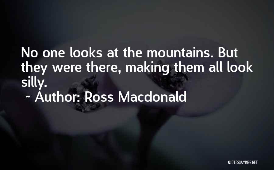 Ross Macdonald Quotes: No One Looks At The Mountains. But They Were There, Making Them All Look Silly.