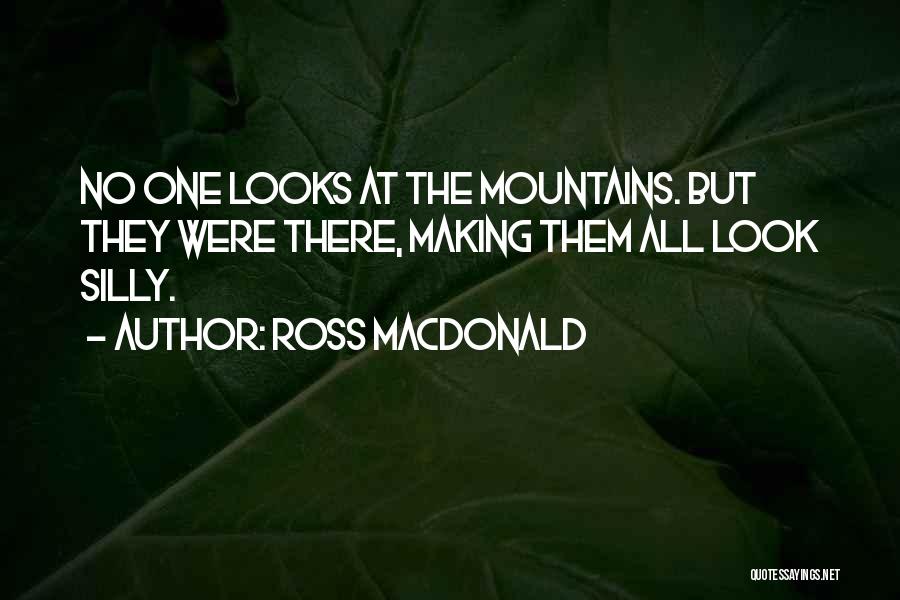 Ross Macdonald Quotes: No One Looks At The Mountains. But They Were There, Making Them All Look Silly.