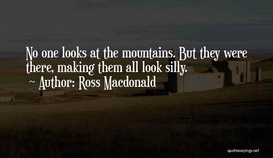 Ross Macdonald Quotes: No One Looks At The Mountains. But They Were There, Making Them All Look Silly.