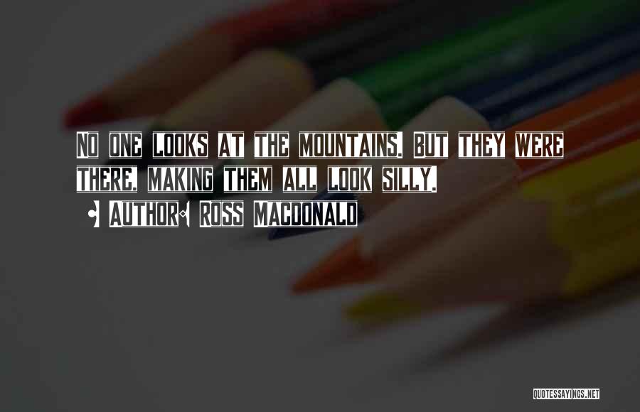 Ross Macdonald Quotes: No One Looks At The Mountains. But They Were There, Making Them All Look Silly.