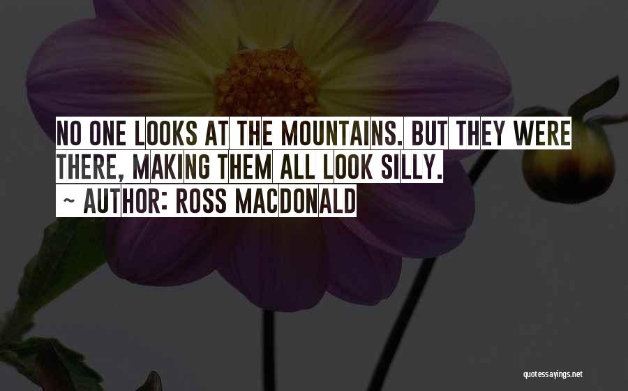 Ross Macdonald Quotes: No One Looks At The Mountains. But They Were There, Making Them All Look Silly.
